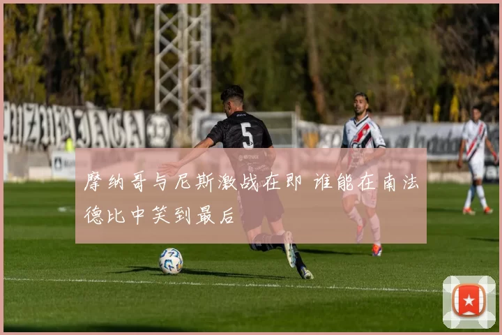 摩纳哥与尼斯激战在即 谁能在南法德比中笑到最后