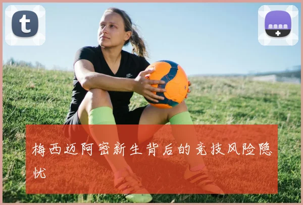 梅西迈阿密新生背后的竞技风险隐忧