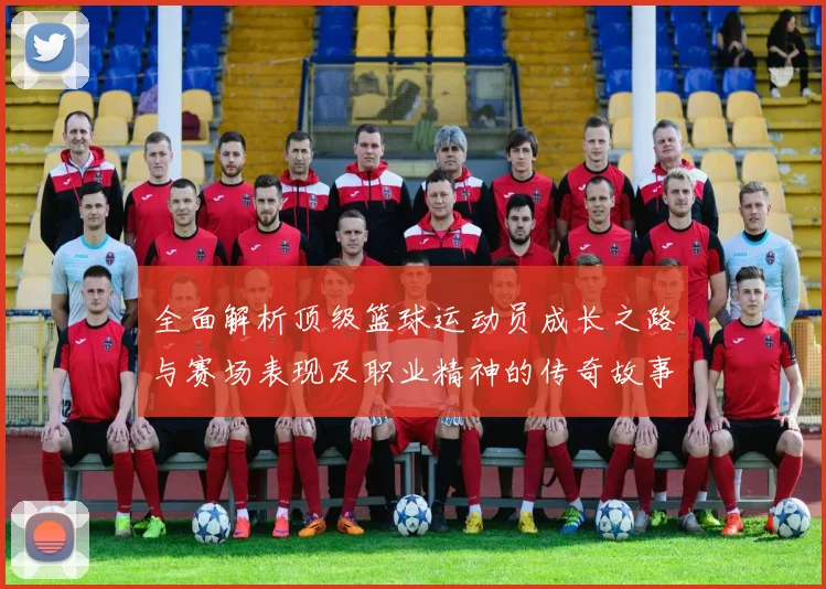 全面解析顶级篮球运动员成长之路与赛场表现及职业精神的传奇故事