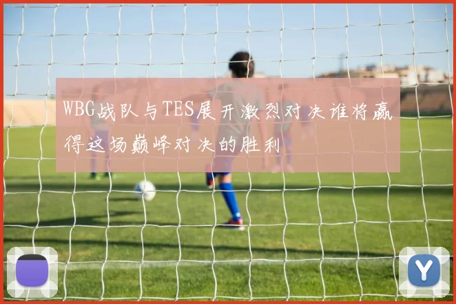 WBG战队与TES展开激烈对决谁将赢得这场巅峰对决的胜利