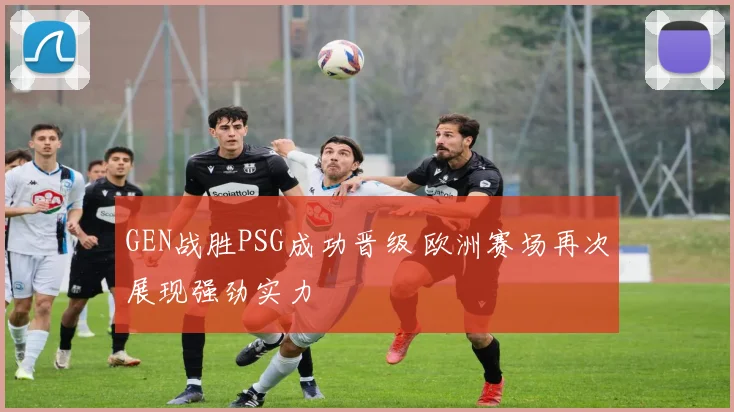 GEN战胜PSG成功晋级 欧洲赛场再次展现强劲实力