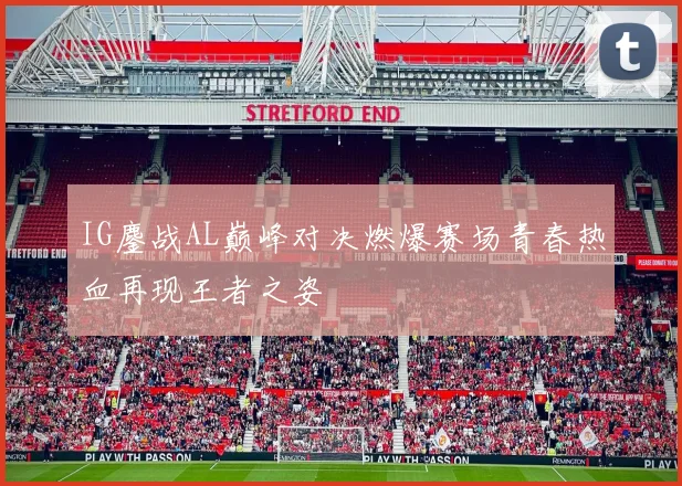 IG鏖战AL巅峰对决燃爆赛场青春热血再现王者之姿
