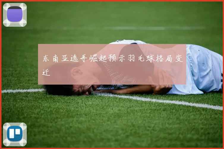 东南亚选手崛起预示羽毛球格局变迁
