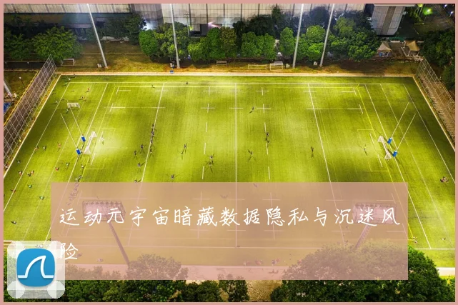 运动元宇宙暗藏数据隐私与沉迷风险