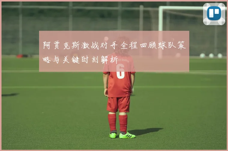 阿贾克斯激战对手全程回顾球队策略与关键时刻解析