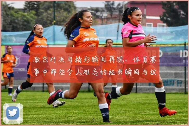 激烈对决与精彩瞬间再现，体育赛事中那些令人难忘的经典瞬间与故事