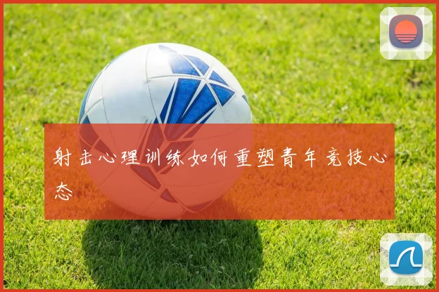 射击心理训练如何重塑青年竞技心态