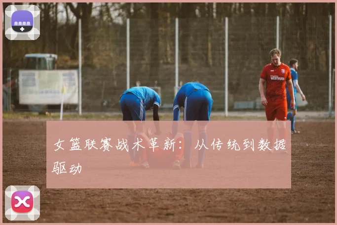 女篮联赛战术革新：从传统到数据驱动
