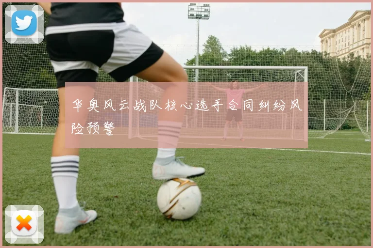 华奥风云战队核心选手合同纠纷风险预警
