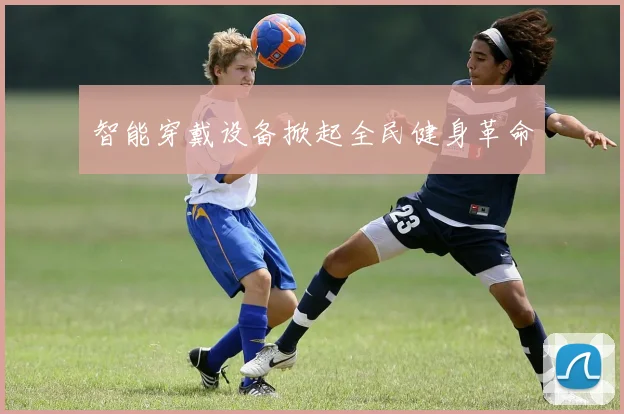 智能穿戴设备掀起全民健身革命