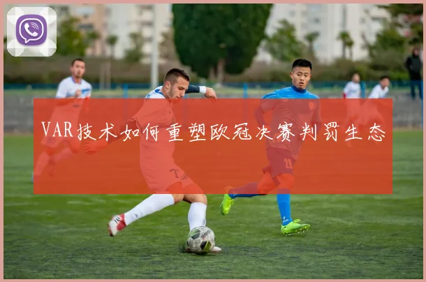 VAR技术如何重塑欧冠决赛判罚生态