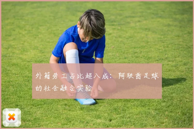 外籍劳工占比超八成：阿联酋足球的社会融合实验