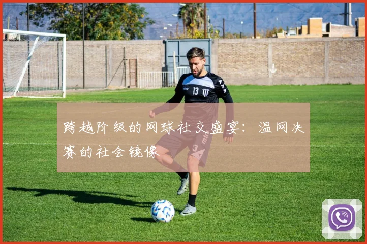 跨越阶级的网球社交盛宴：温网决赛的社会镜像