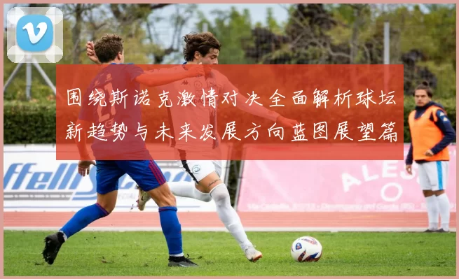 围绕斯诺克激情对决全面解析球坛新趋势与未来发展方向蓝图展望篇