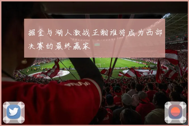 掘金与湖人激战正酣谁将成为西部决赛的最终赢家