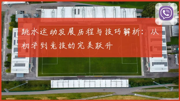 跳水运动发展历程与技巧解析：从初学到竞技的完美跃升