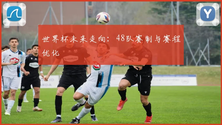 世界杯未来走向：48队赛制与赛程优化